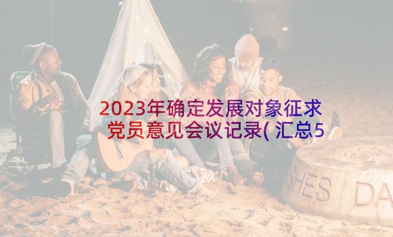 2023年确定发展对象征求党员意见会议记录(汇总5篇)