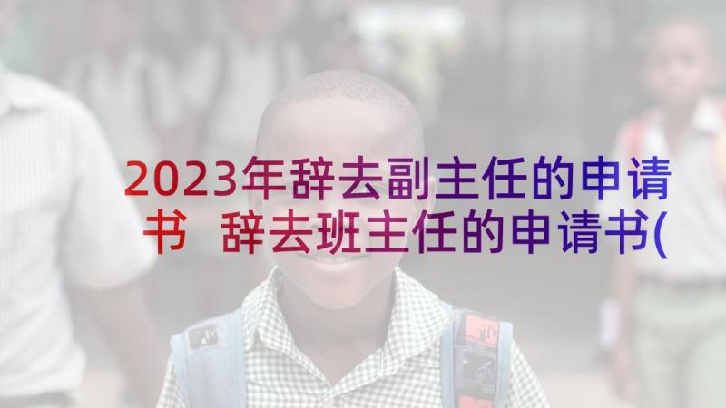 2023年辞去副主任的申请书 辞去班主任的申请书(汇总5篇)