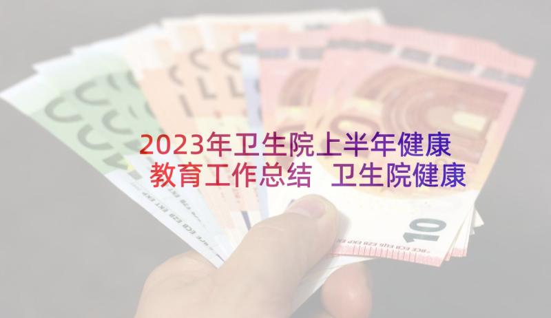 2023年卫生院上半年健康教育工作总结 卫生院健康教育工作总结(汇总8篇)