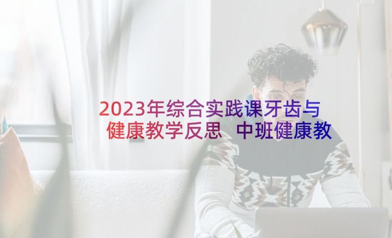 2023年综合实践课牙齿与健康教学反思 中班健康教案白白的牙齿教案及教学反思(汇总5篇)