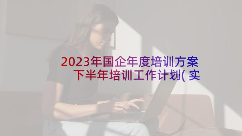 2023年国企年度培训方案 下半年培训工作计划(实用7篇)