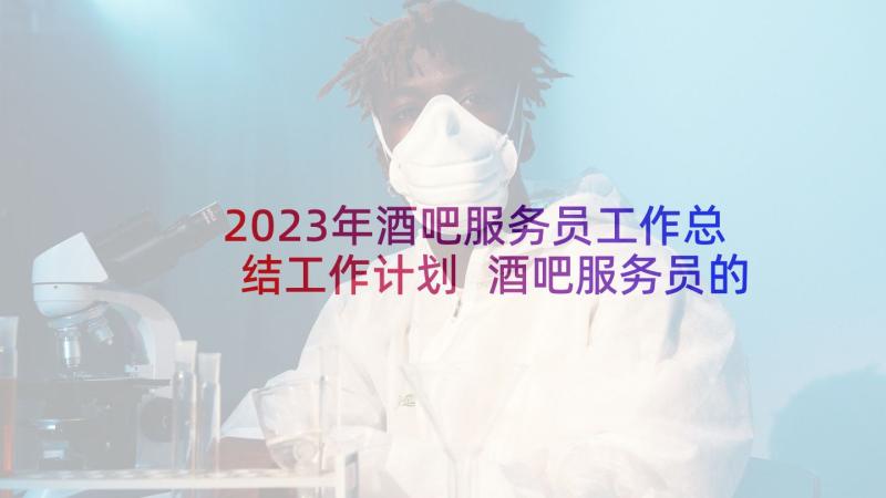 2023年酒吧服务员工作总结工作计划 酒吧服务员的工作总结(精选5篇)