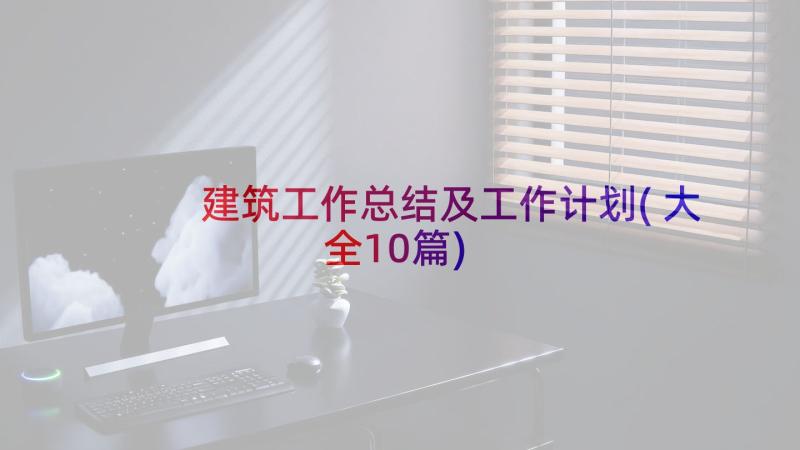 建筑工作总结及工作计划(大全10篇)