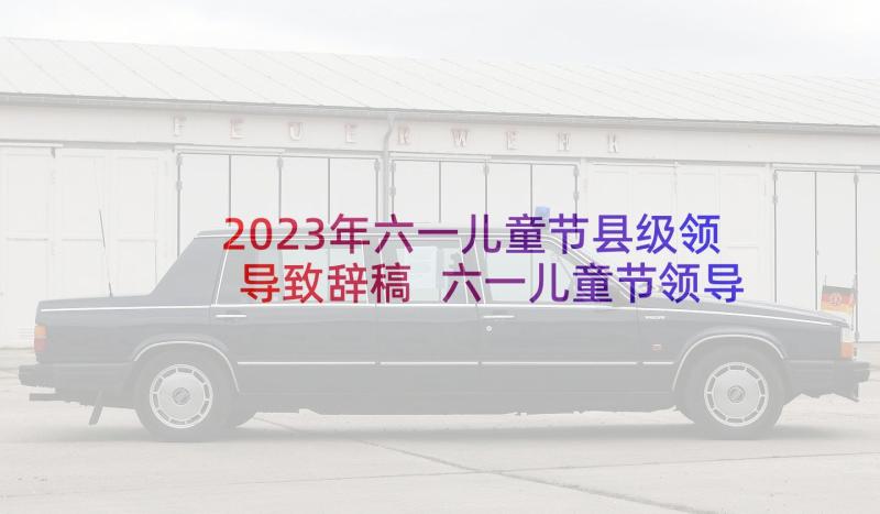 2023年六一儿童节县级领导致辞稿 六一儿童节领导讲话稿(实用7篇)