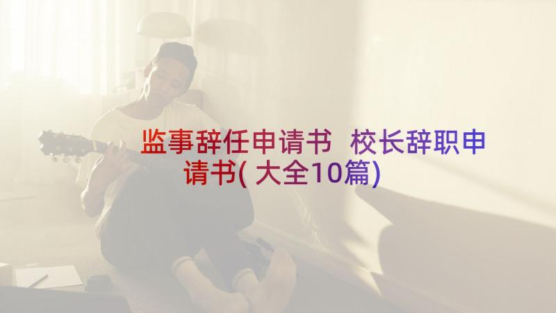 监事辞任申请书 校长辞职申请书(大全10篇)