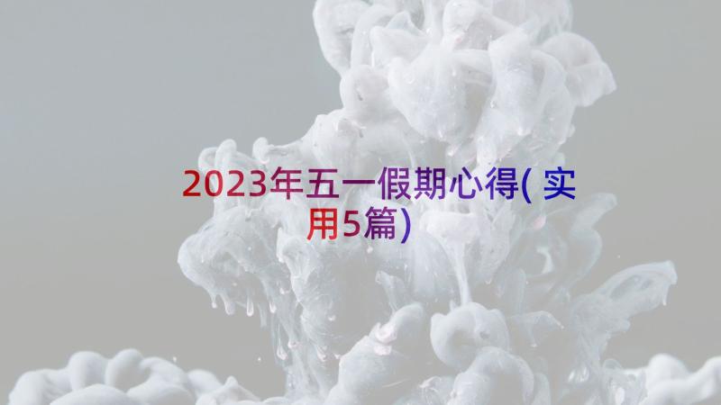 2023年五一假期心得(实用5篇)