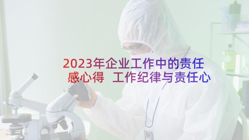 2023年企业工作中的责任感心得 工作纪律与责任心得体会(模板5篇)