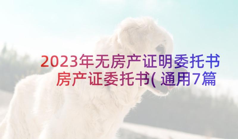 2023年无房产证明委托书 房产证委托书(通用7篇)