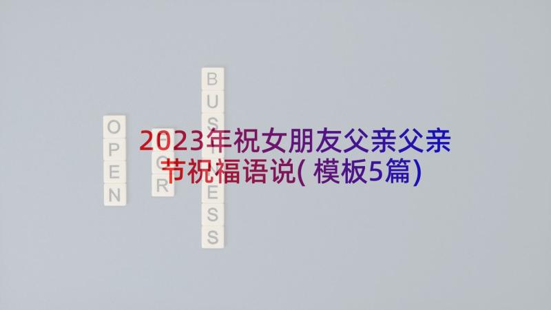 2023年祝女朋友父亲父亲节祝福语说(模板5篇)