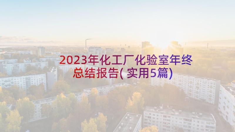2023年化工厂化验室年终总结报告(实用5篇)