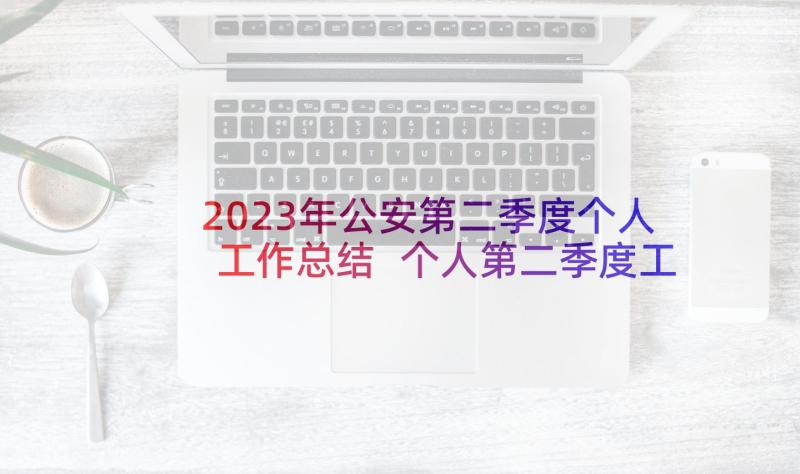 2023年公安第二季度个人工作总结 个人第二季度工作总结(精选8篇)