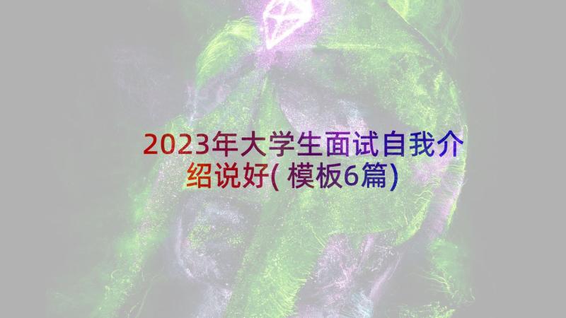 2023年大学生面试自我介绍说好(模板6篇)