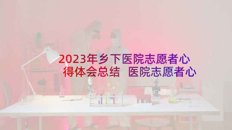 2023年乡下医院志愿者心得体会总结 医院志愿者心得体会(通用8篇)