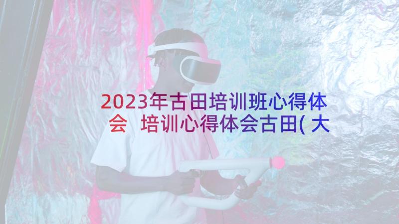 2023年古田培训班心得体会 培训心得体会古田(大全5篇)