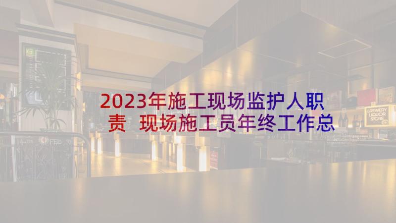 2023年施工现场监护人职责 现场施工员年终工作总结(模板6篇)