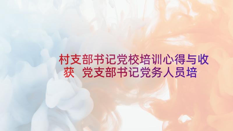 村支部书记党校培训心得与收获 党支部书记党务人员培训心得体会(大全5篇)