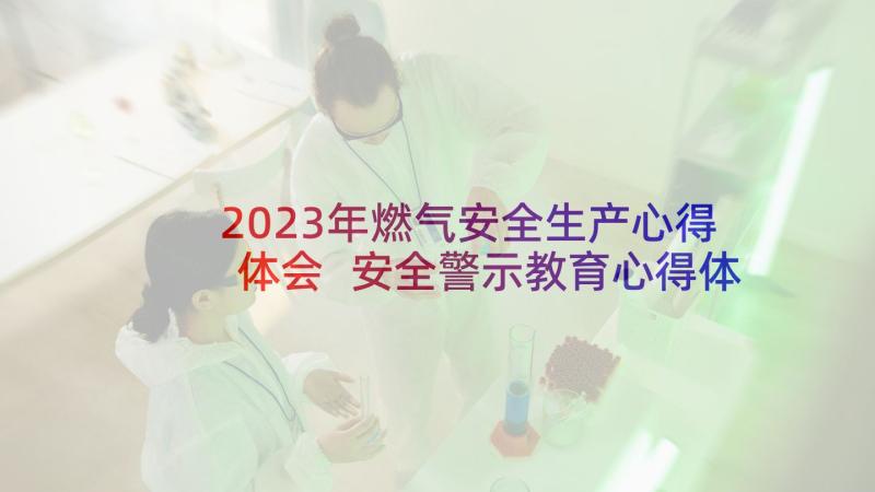 2023年燃气安全生产心得体会 安全警示教育心得体会(精选7篇)