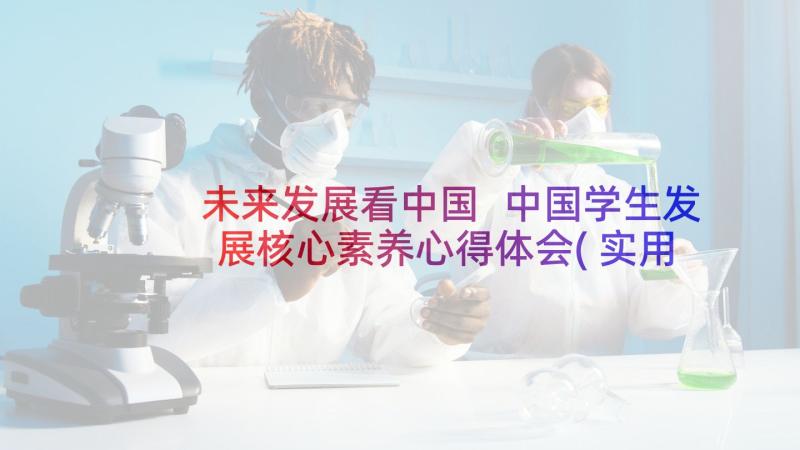 未来发展看中国 中国学生发展核心素养心得体会(实用10篇)