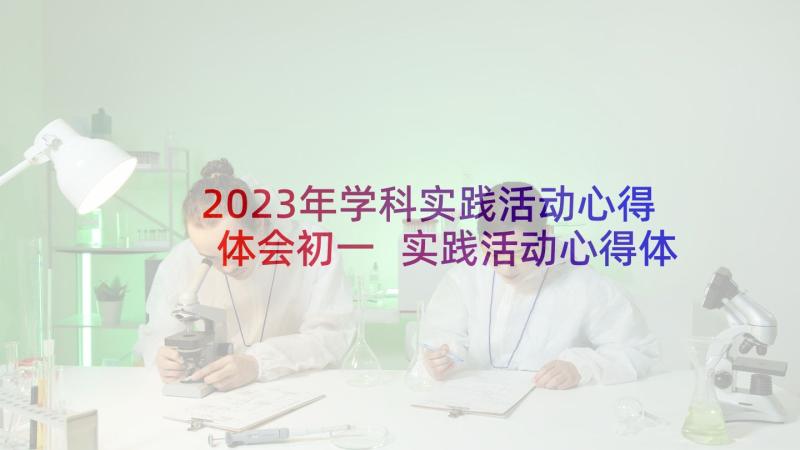 2023年学科实践活动心得体会初一 实践活动心得体会(模板6篇)