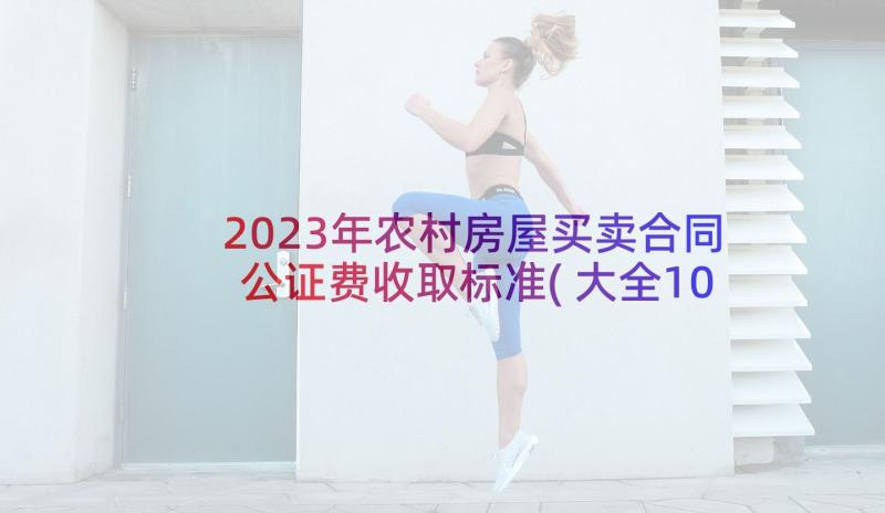 2023年农村房屋买卖合同公证费收取标准(大全10篇)