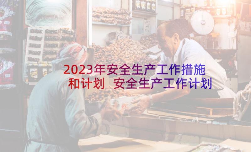 2023年安全生产工作措施和计划 安全生产工作计划(通用8篇)