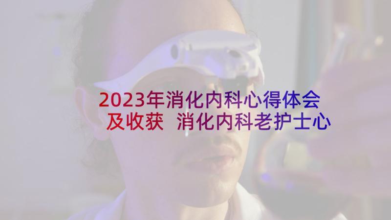 2023年消化内科心得体会及收获 消化内科老护士心得体会(大全5篇)