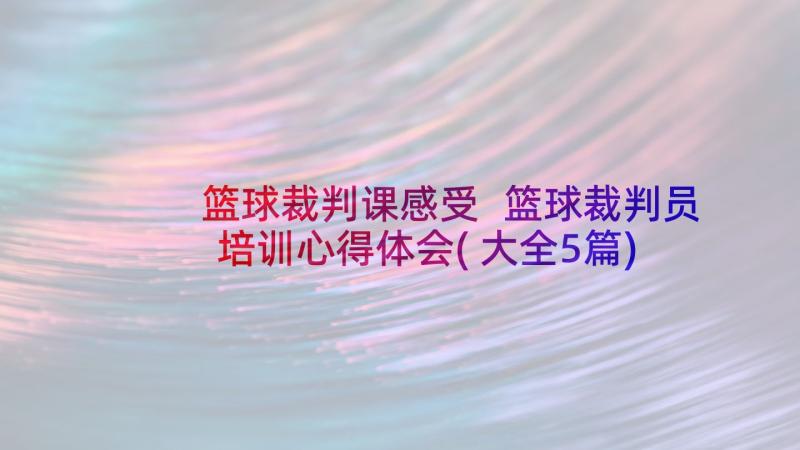 篮球裁判课感受 篮球裁判员培训心得体会(大全5篇)