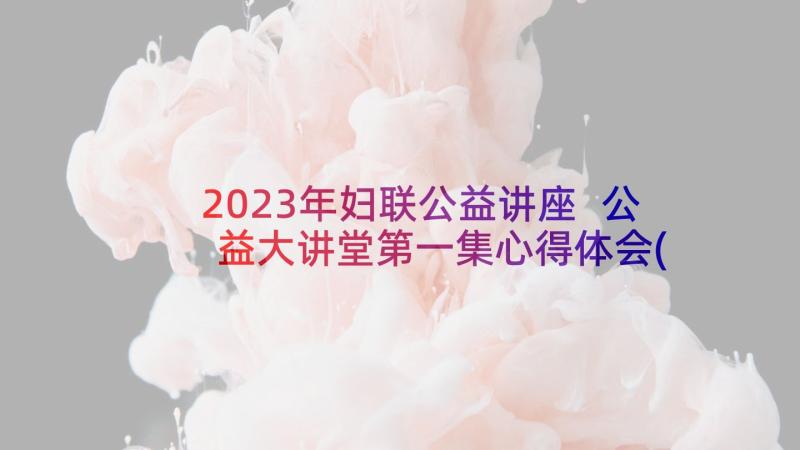 2023年妇联公益讲座 公益大讲堂第一集心得体会(优质5篇)