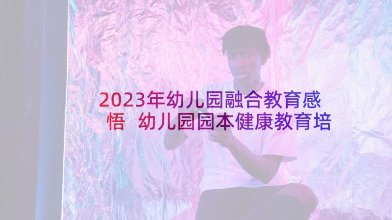 2023年幼儿园融合教育感悟 幼儿园园本健康教育培训心得体会(实用6篇)