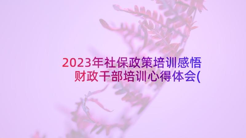 2023年社保政策培训感悟 财政干部培训心得体会(优秀7篇)