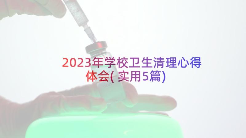 2023年学校卫生清理心得体会(实用5篇)