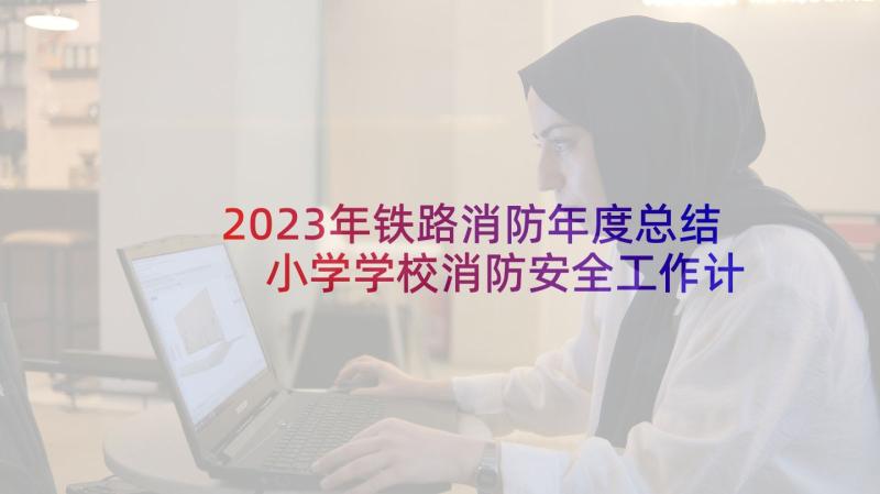 2023年铁路消防年度总结 小学学校消防安全工作计划总结(优秀5篇)