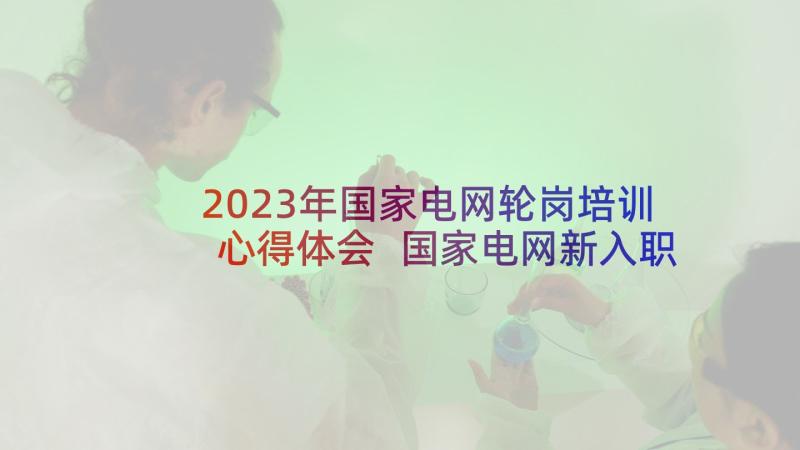 2023年国家电网轮岗培训心得体会 国家电网新入职员工培训心得体会(优秀5篇)