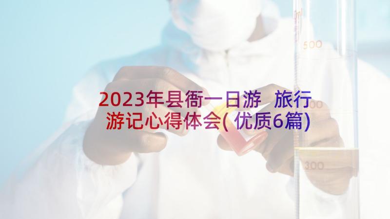 2023年县衙一日游 旅行游记心得体会(优质6篇)