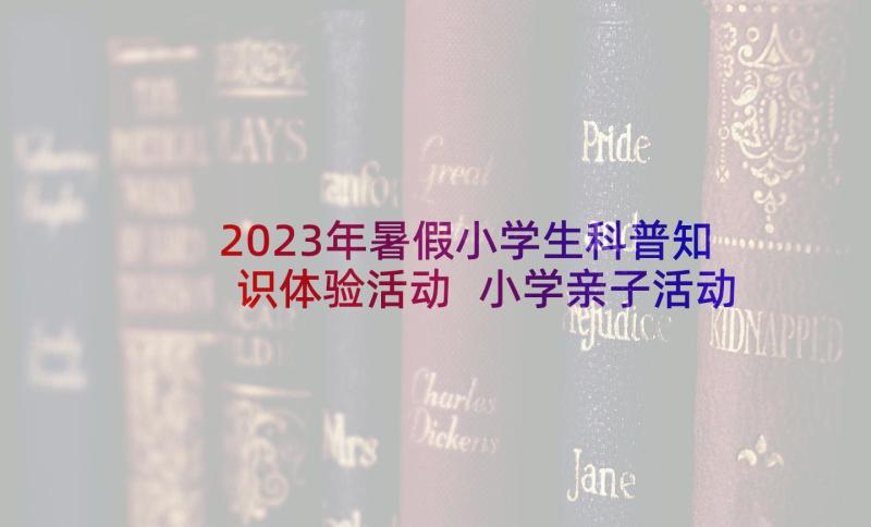 2023年暑假小学生科普知识体验活动 小学亲子活动方案暑假(精选6篇)