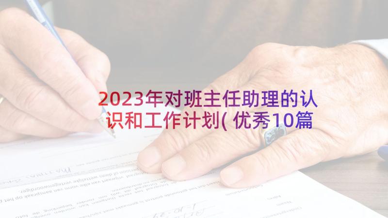 2023年对班主任助理的认识和工作计划(优秀10篇)