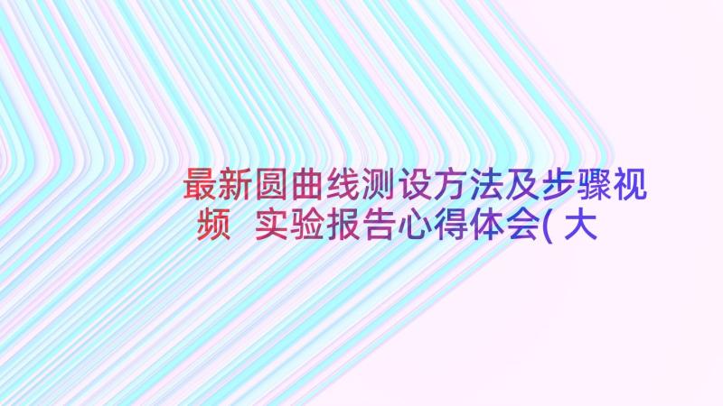 最新圆曲线测设方法及步骤视频 实验报告心得体会(大全8篇)