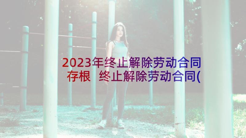 2023年终止解除劳动合同存根 终止解除劳动合同(优质9篇)