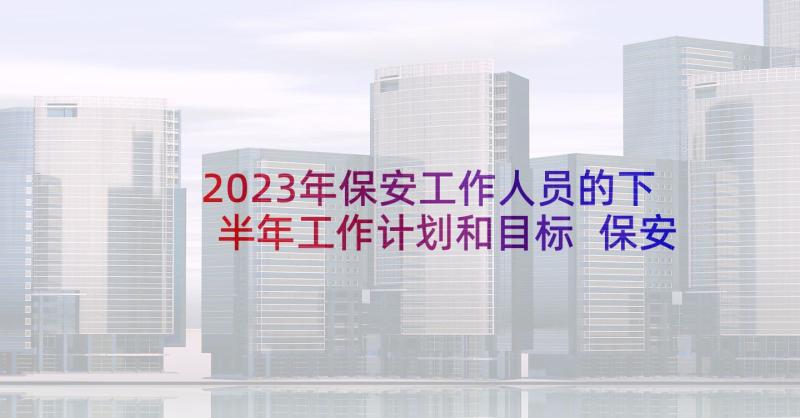 2023年保安工作人员的下半年工作计划和目标 保安下半年工作计划(大全6篇)