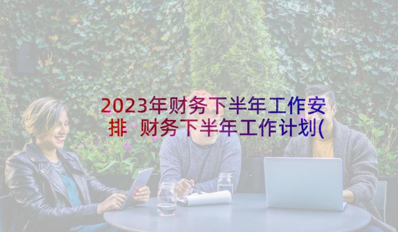 2023年财务下半年工作安排 财务下半年工作计划(实用6篇)