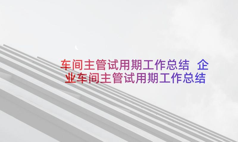 车间主管试用期工作总结 企业车间主管试用期工作总结(优质8篇)