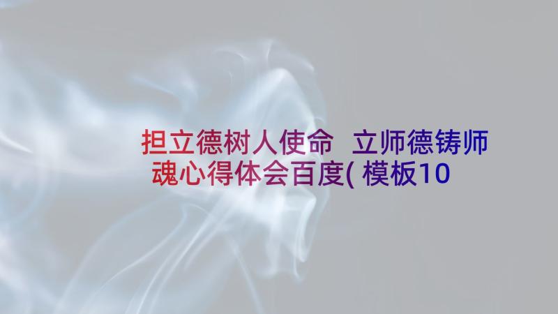 担立德树人使命 立师德铸师魂心得体会百度(模板10篇)