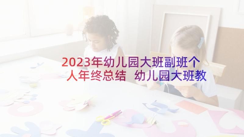 2023年幼儿园大班副班个人年终总结 幼儿园大班教师下学期个人工作总结(模板5篇)