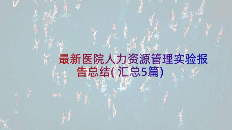 最新医院人力资源管理实验报告总结(汇总5篇)