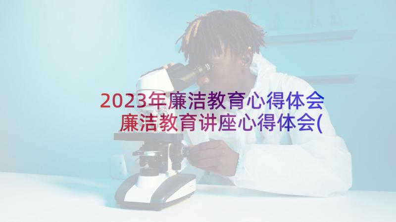 2023年廉洁教育心得体会 廉洁教育讲座心得体会(实用8篇)