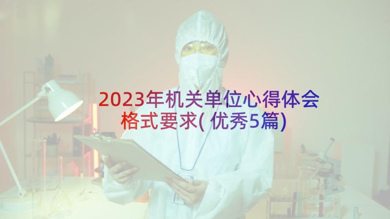 2023年机关单位心得体会格式要求(优秀5篇)