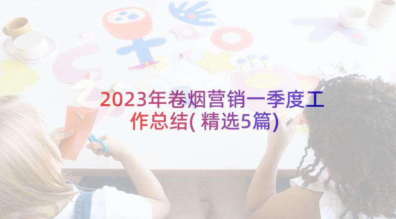 2023年卷烟营销一季度工作总结(精选5篇)