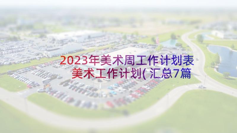 2023年美术周工作计划表 美术工作计划(汇总7篇)