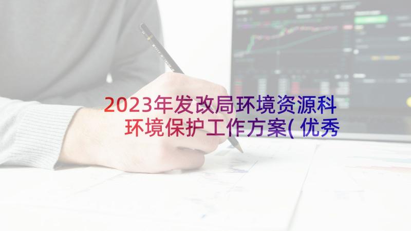 2023年发改局环境资源科 环境保护工作方案(优秀5篇)