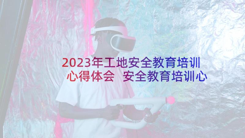 2023年工地安全教育培训心得体会 安全教育培训心得体会(优秀8篇)